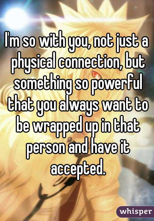 I'm so with you, not just a physical connection, but something so powerful that you always want to be wrapped up in that person and have it accepted.