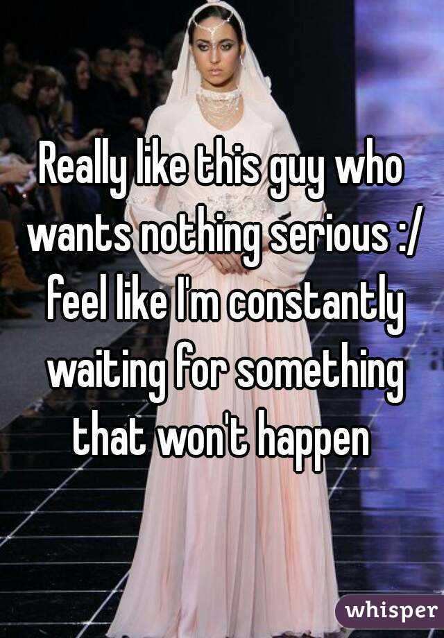 Really like this guy who wants nothing serious :/ feel like I'm constantly waiting for something that won't happen 