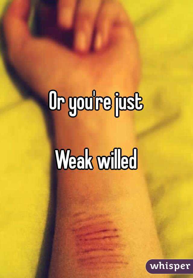 Or you're just

Weak willed