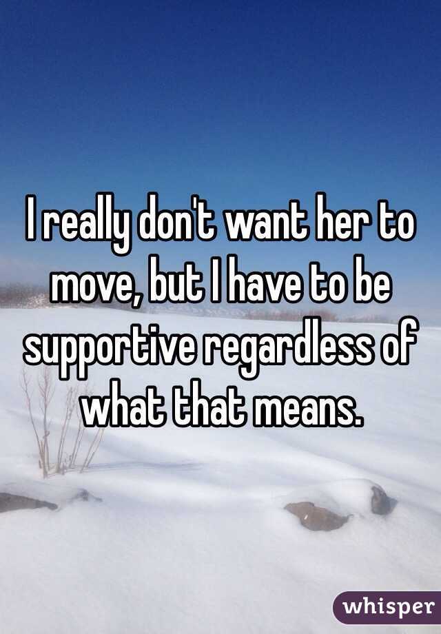 I really don't want her to move, but I have to be supportive regardless of what that means. 