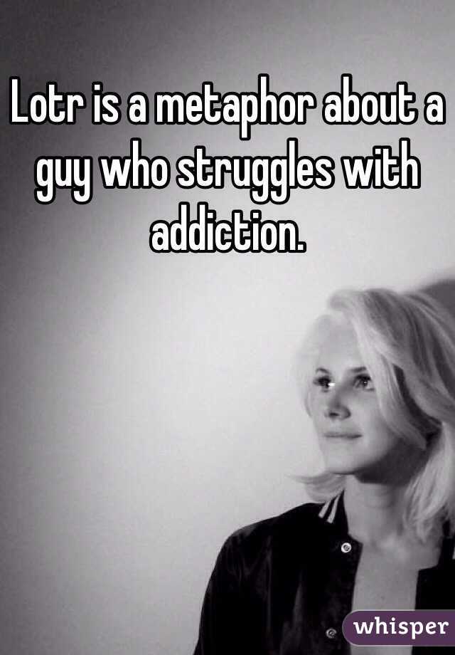 Lotr is a metaphor about a guy who struggles with addiction.