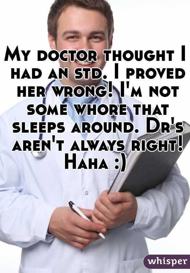 My doctor thought I had an std. I proved her wrong! I'm not some whore that sleeps around. Dr's aren't always right! Haha :) 