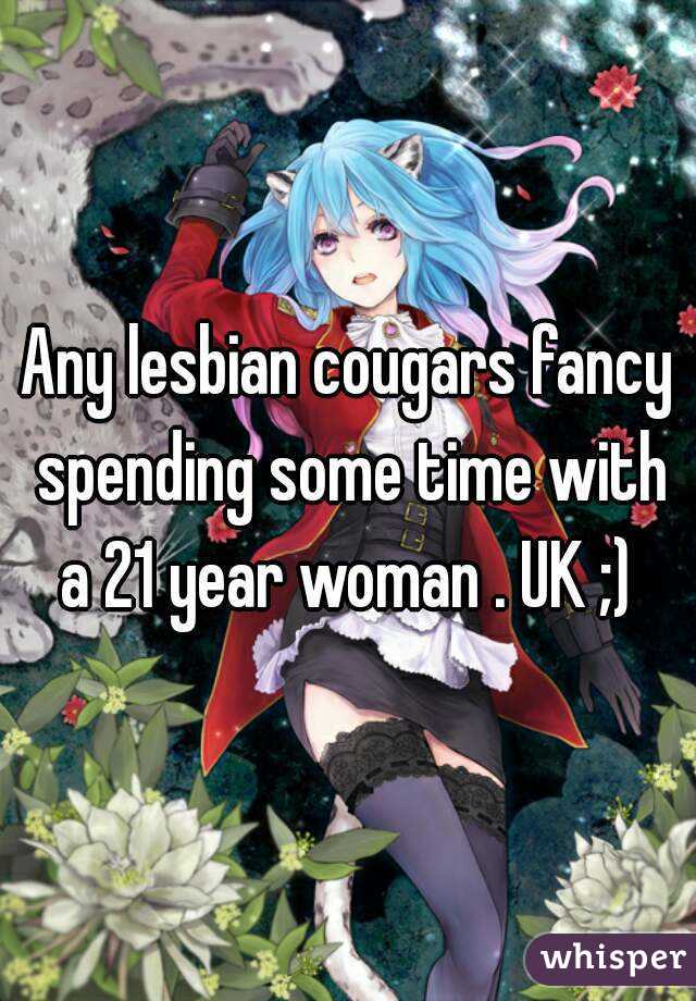 Any lesbian cougars fancy spending some time with a 21 year woman . UK ;) 