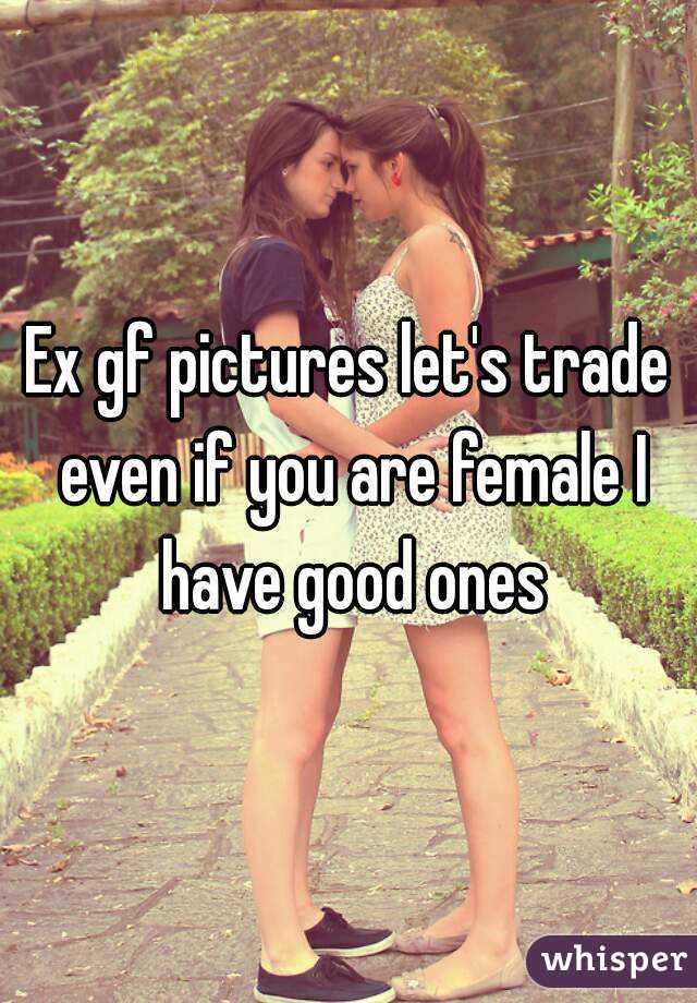 Ex gf pictures let's trade even if you are female I have good ones