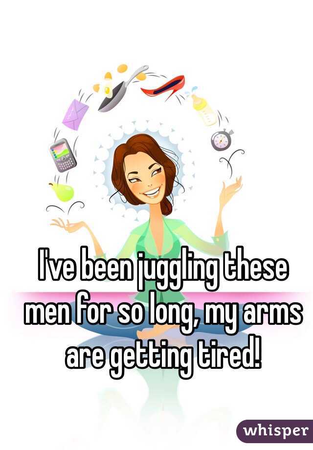 I've been juggling these men for so long, my arms are getting tired!