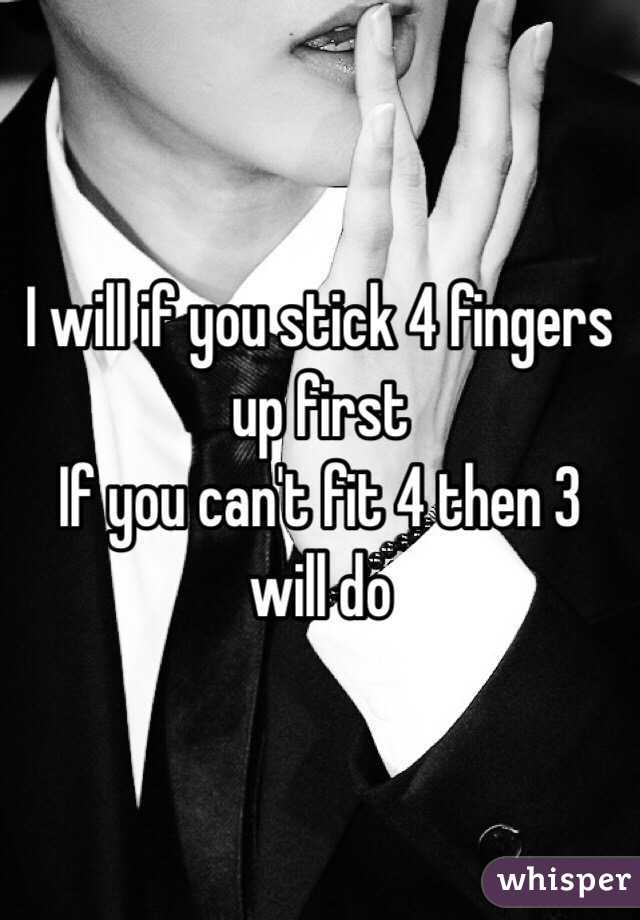 I will if you stick 4 fingers up first 
If you can't fit 4 then 3 will do 