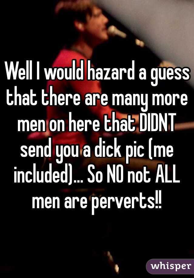 Well I would hazard a guess that there are many more men on here that DIDNT send you a dick pic (me included)... So NO not ALL men are perverts!!