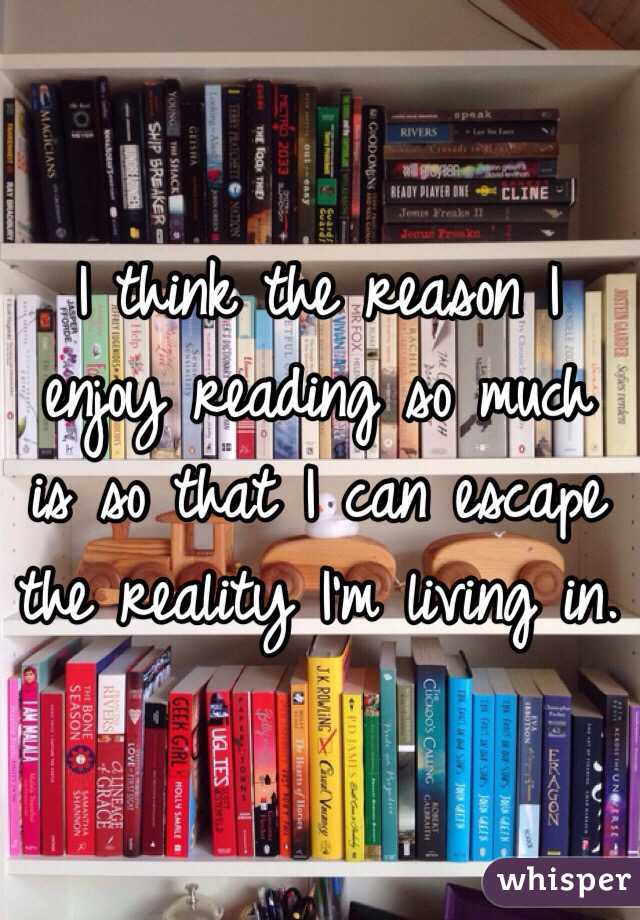 I think the reason I enjoy reading so much is so that I can escape the reality I'm living in.