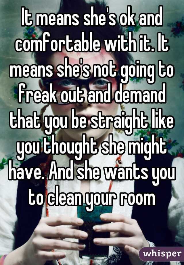 It means she's ok and comfortable with it. It means she's not going to freak out and demand that you be straight like you thought she might have. And she wants you to clean your room