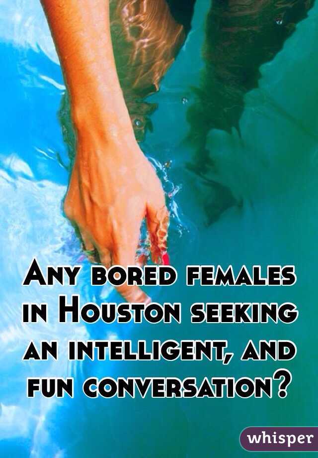 Any bored females in Houston seeking an intelligent, and fun conversation? 