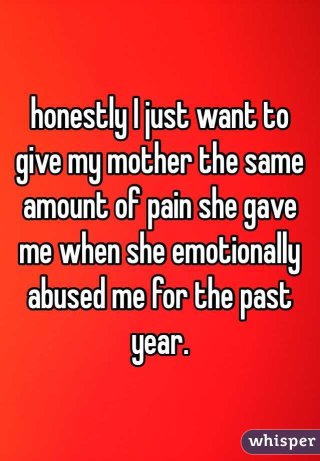 honestly I just want to give my mother the same amount of pain she gave me when she emotionally abused me for the past year.