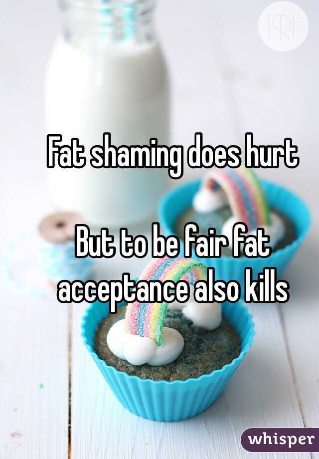Fat shaming does hurt 

But to be fair fat acceptance also kills