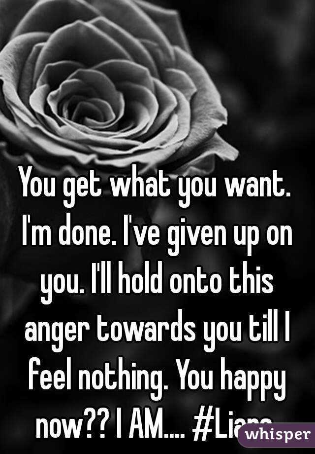 You get what you want. I'm done. I've given up on you. I'll hold onto this anger towards you till I feel nothing. You happy now?? I AM.... #Liars 