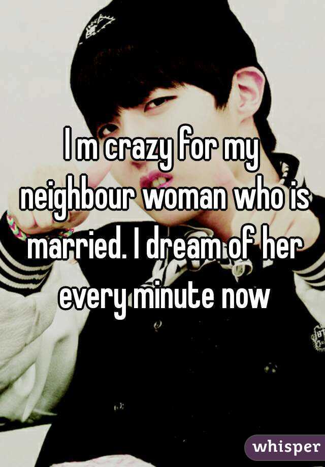 I m crazy for my neighbour woman who is married. I dream of her every minute now