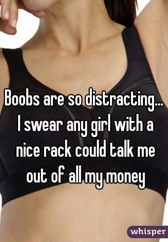 Boobs are so distracting... I swear any girl with a nice rack could talk me out of all my money