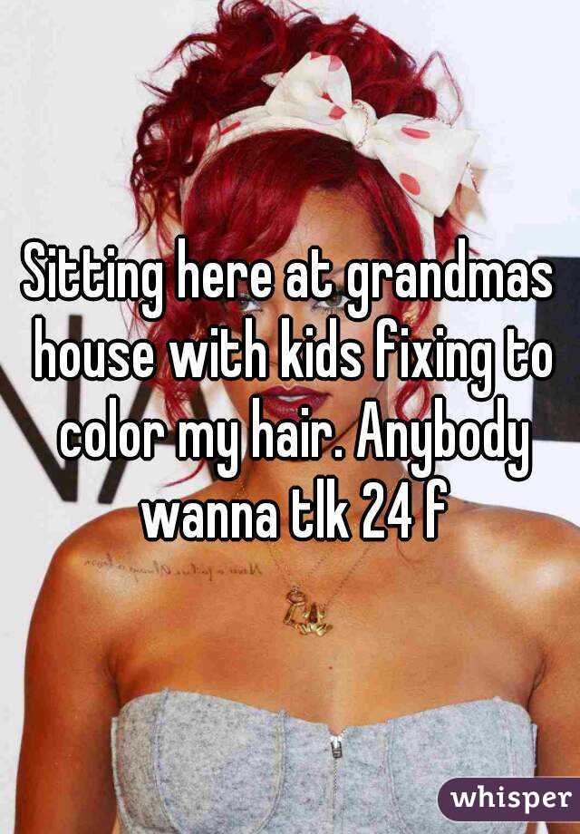 Sitting here at grandmas house with kids fixing to color my hair. Anybody wanna tlk 24 f