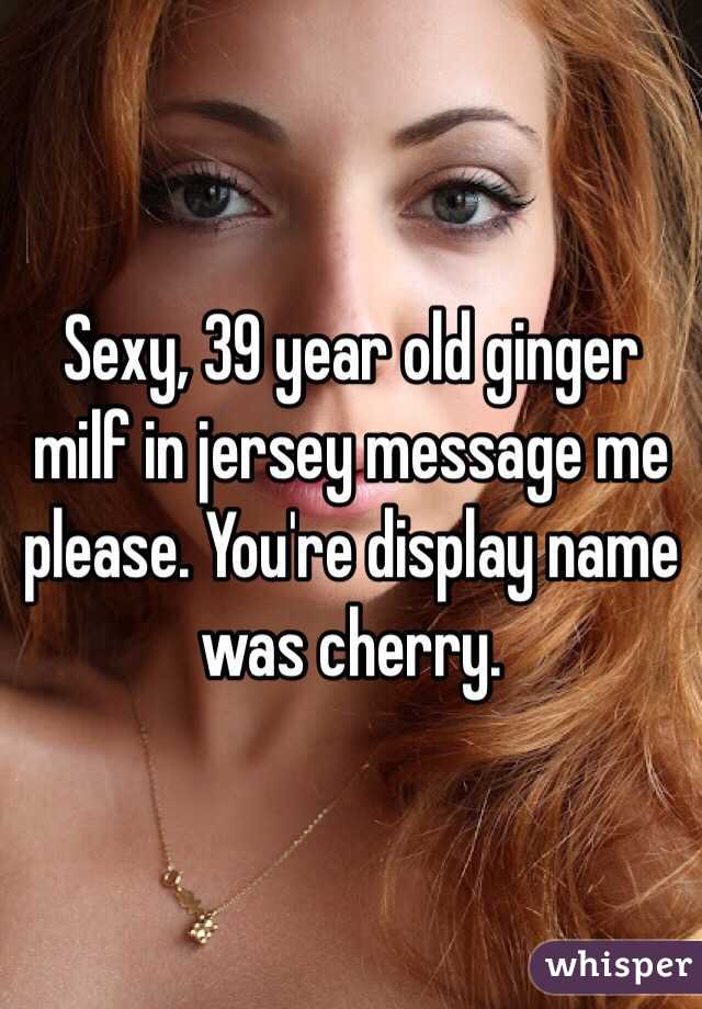 Sexy, 39 year old ginger milf in jersey message me please. You're display name was cherry.