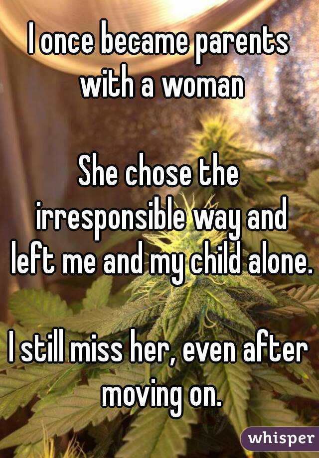 I once became parents with a woman

She chose the irresponsible way and left me and my child alone.

I still miss her, even after moving on.