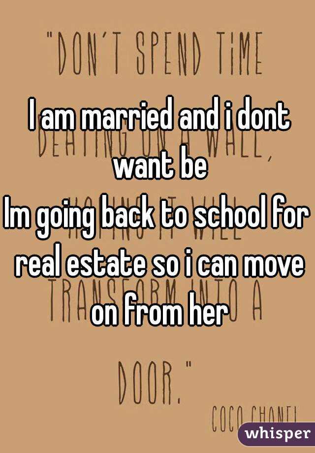  I am married and i dont want be
Im going back to school for real estate so i can move on from her