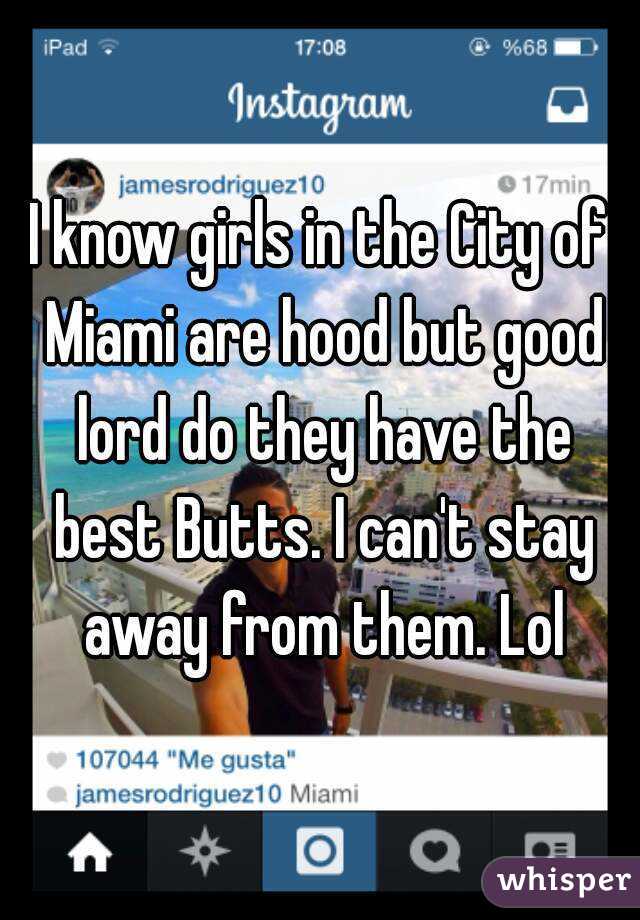 I know girls in the City of Miami are hood but good lord do they have the best Butts. I can't stay away from them. Lol
