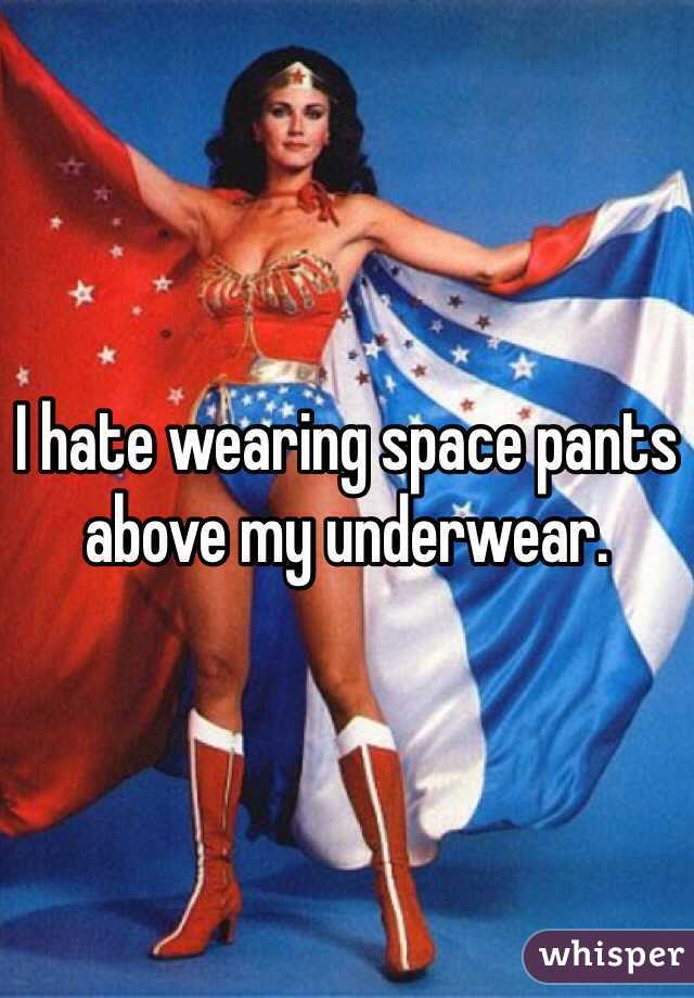I hate wearing space pants above my underwear.