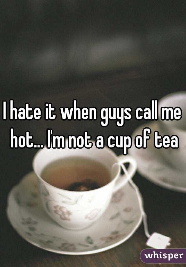 I hate it when guys call me hot... I'm not a cup of tea
