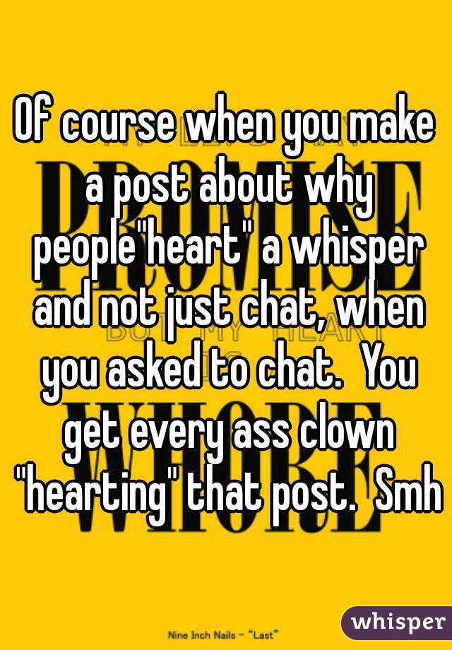 Of course when you make a post about why people"heart" a whisper and not just chat, when you asked to chat.  You get every ass clown "hearting" that post.  Smh