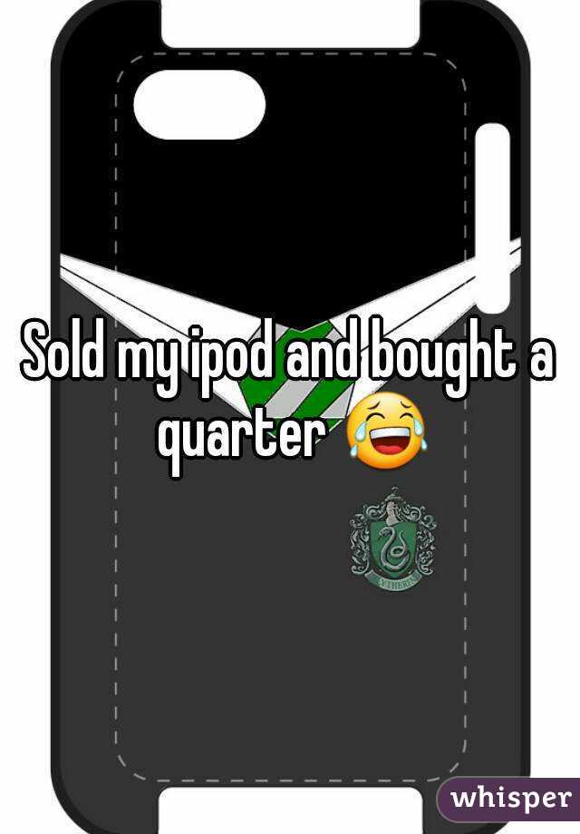 Sold my ipod and bought a quarter 😂