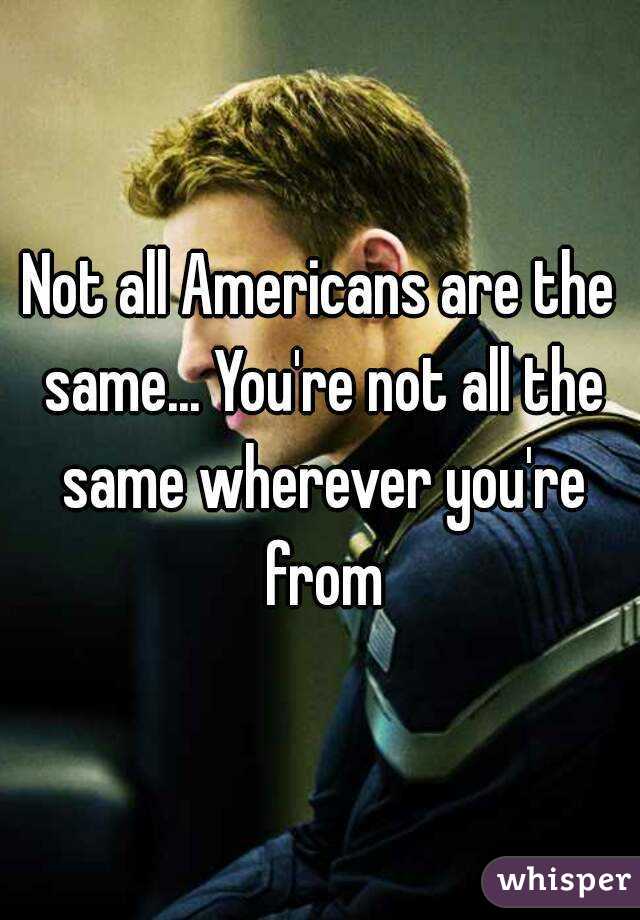 Not all Americans are the same... You're not all the same wherever you're from