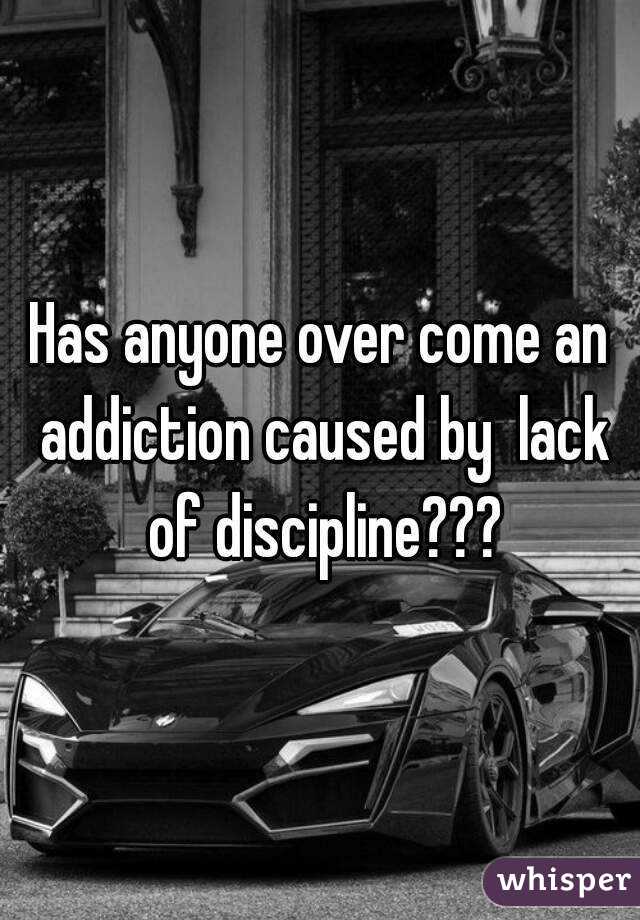 Has anyone over come an addiction caused by  lack of discipline???