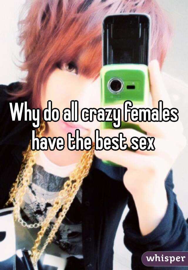 Why do all crazy females have the best sex 