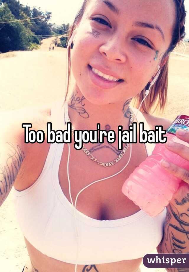 Too bad you're jail bait