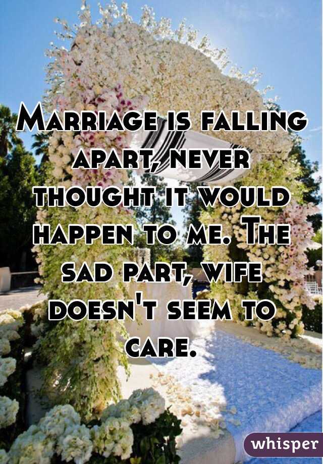 Marriage is falling apart, never thought it would happen to me. The sad part, wife doesn't seem to care.