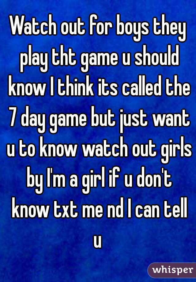 Watch out for boys they play tht game u should know I think its called the 7 day game but just want u to know watch out girls by I'm a girl if u don't know txt me nd I can tell u 