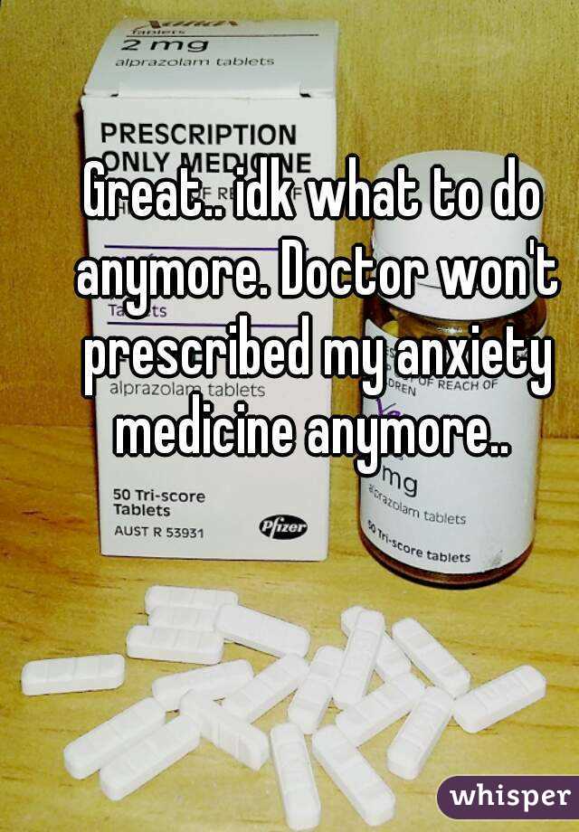 Great.. idk what to do anymore. Doctor won't prescribed my anxiety medicine anymore.. 