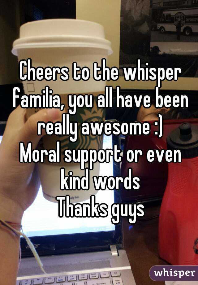 Cheers to the whisper familia, you all have been really awesome :)
Moral support or even kind words
Thanks guys
