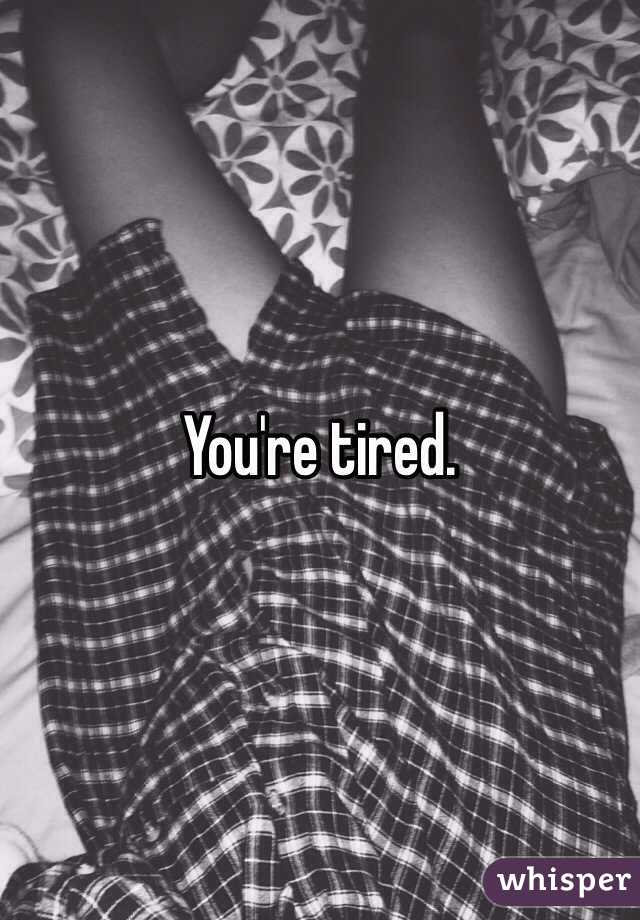 You're tired. 