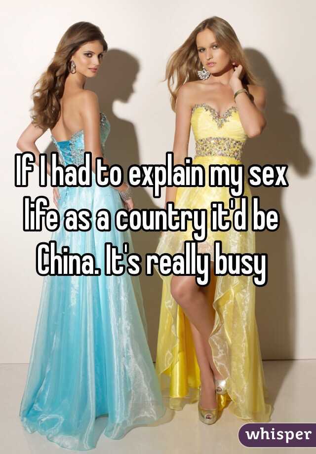 If I had to explain my sex life as a country it'd be China. It's really busy 