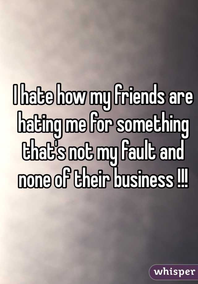 I hate how my friends are hating me for something that's not my fault and none of their business !!! 