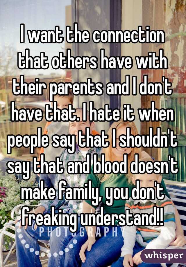 I want the connection that others have with their parents and I don't have that. I hate it when people say that I shouldn't say that and blood doesn't make family, you don't freaking understand!! 
