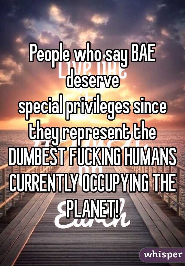 People who say BAE deserve
special privileges since they represent the DUMBEST FUCKING HUMANS CURRENTLY OCCUPYING THE PLANET!