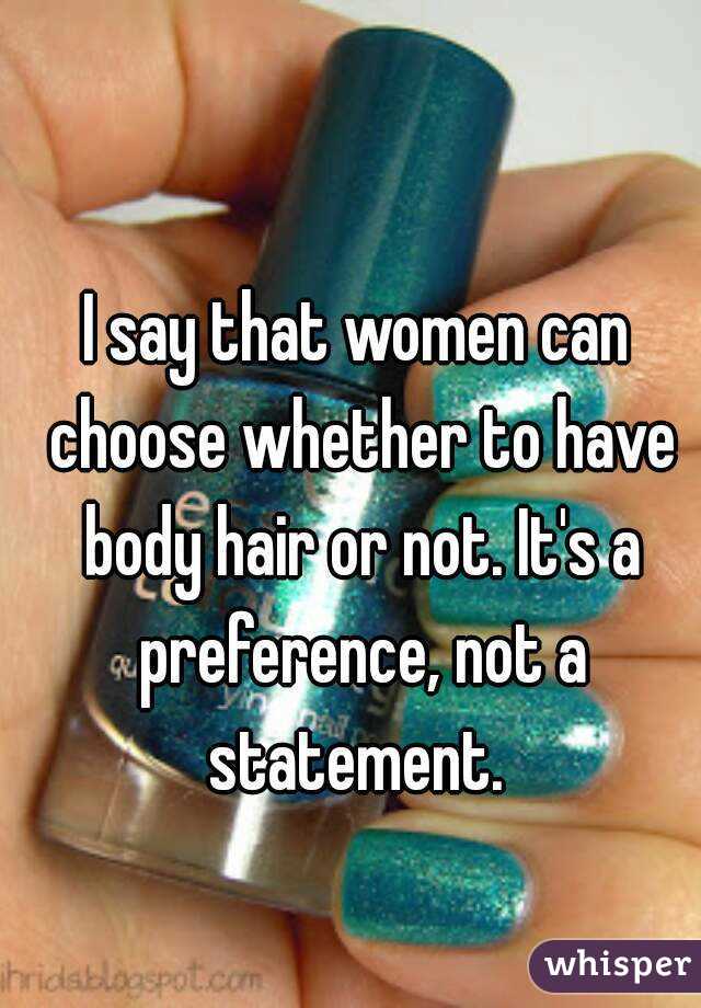 I say that women can choose whether to have body hair or not. It's a preference, not a statement. 