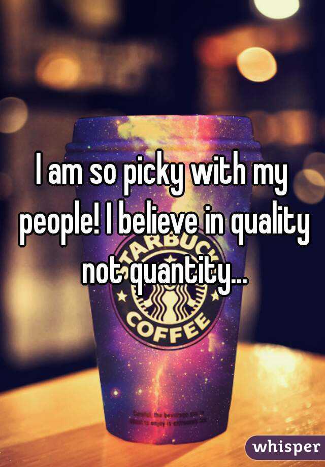 I am so picky with my people! I believe in quality not quantity...