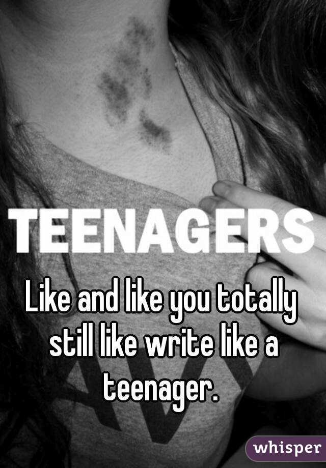 Like and like you totally still like write like a teenager. 