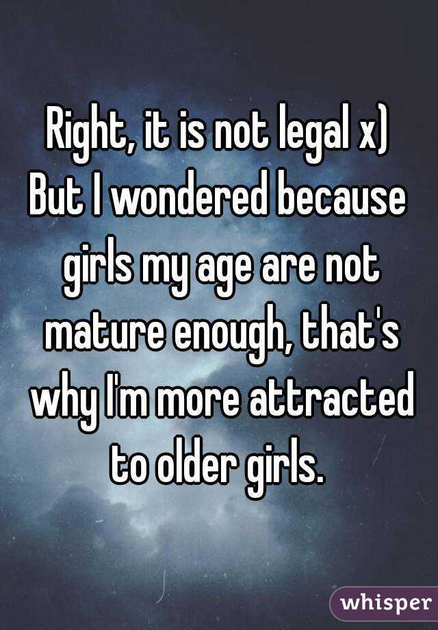 Right, it is not legal x)
But I wondered because girls my age are not mature enough, that's why I'm more attracted to older girls. 