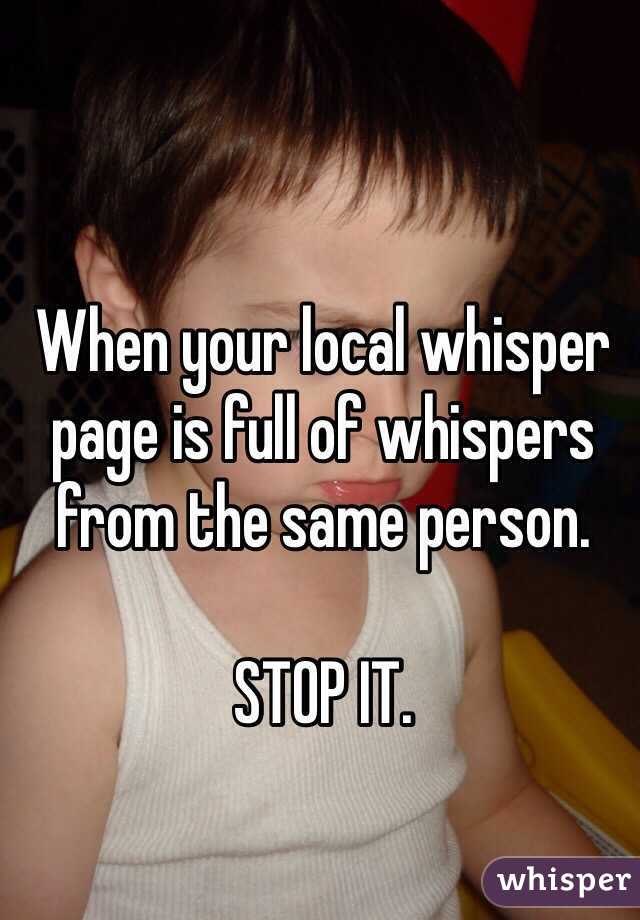 When your local whisper page is full of whispers from the same person. 

STOP IT.