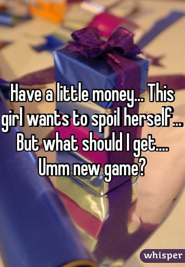 Have a little money... This girl wants to spoil herself... But what should I get.... Umm new game?