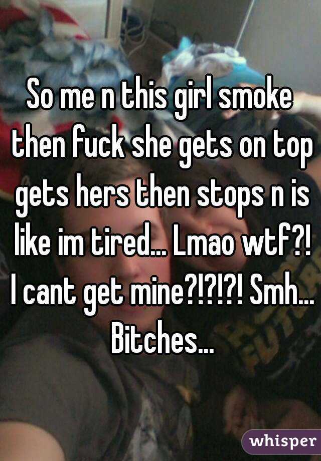 So me n this girl smoke then fuck she gets on top gets hers then stops n is like im tired... Lmao wtf?! I cant get mine?!?!?! Smh... Bitches...