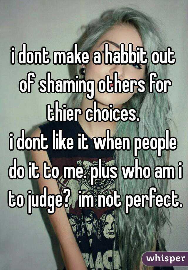 i dont make a habbit out of shaming others for thier choices. 
i dont like it when people do it to me. plus who am i to judge?  im not perfect.