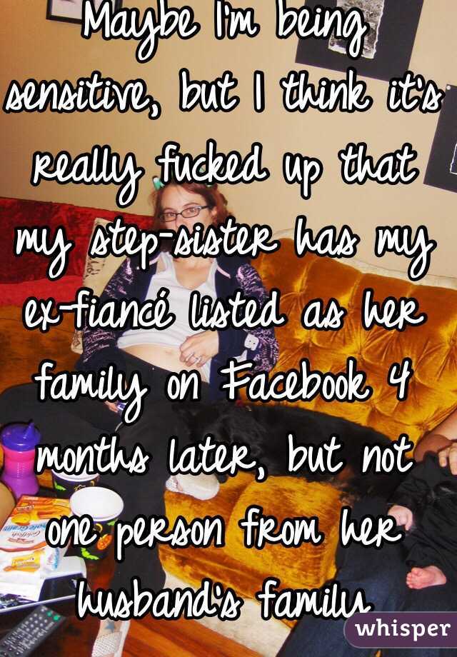 Maybe I'm being sensitive, but I think it's really fucked up that my step-sister has my ex-fiancé listed as her family on Facebook 4 months later, but not one person from her husband's family